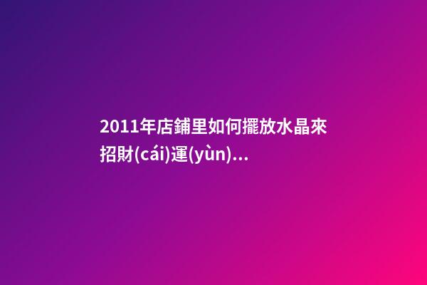 2011年店鋪里如何擺放水晶來招財(cái)運(yùn) 兔年七星陣招財(cái)擺設(shè)